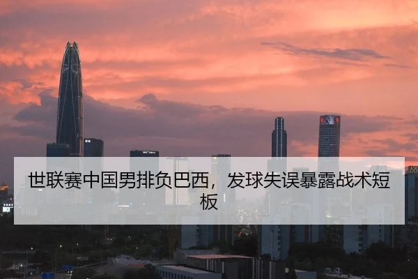 世联赛中国男排负巴西，发球失误暴露战术短板