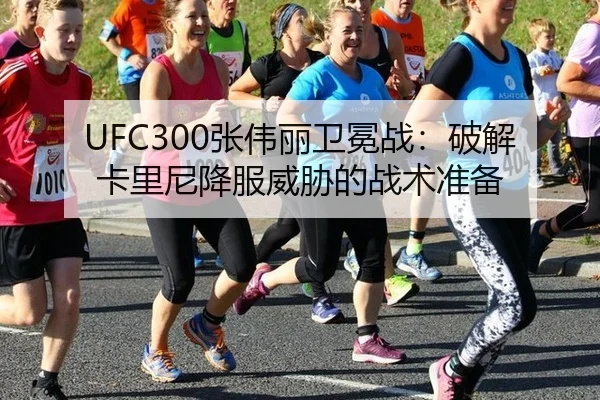 UFC300张伟丽卫冕战：破解卡里尼降服威胁的战术准备