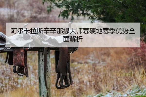 阿尔卡拉斯辛辛那提大师赛硬地赛季优势全面解析