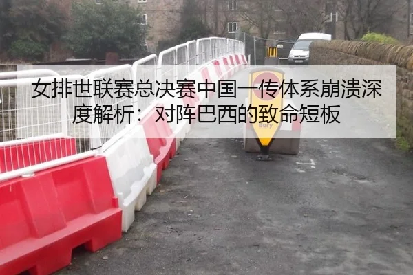 女排世联赛总决赛中国一传体系崩溃深度解析：对阵巴西的致命短板
