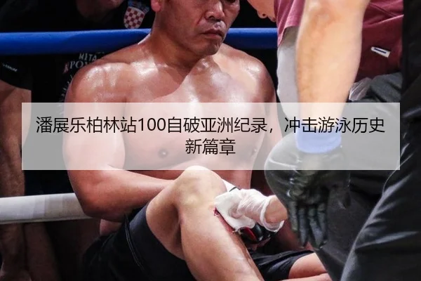 潘展乐柏林站100自破亚洲纪录，冲击游泳历史新篇章