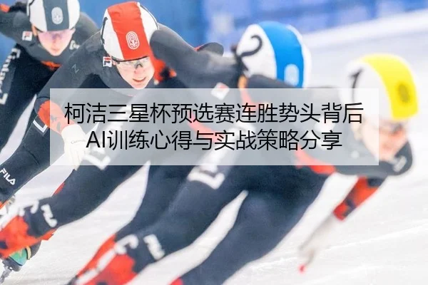 柯洁三星杯预选赛连胜势头背后 AI训练心得与实战策略分享