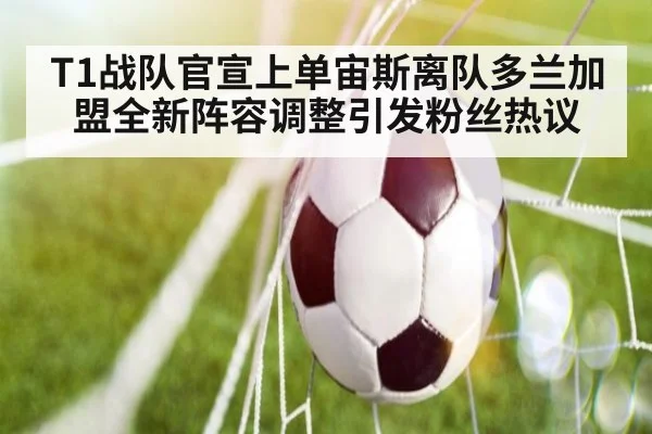 T1战队官宣上单宙斯离队多兰加盟全新阵容调整引发粉丝热议