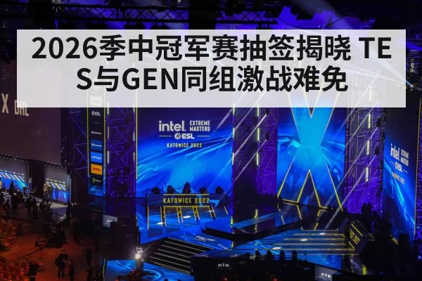 2026季中冠军赛抽签揭晓 TES与GEN同组激战难免
