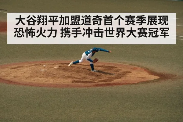 大谷翔平加盟道奇首个赛季展现恐怖火力 携手冲击世界大赛冠军