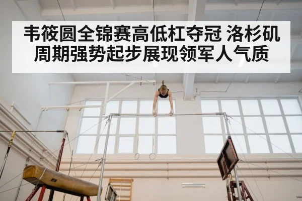 韦筱圆全锦赛高低杠夺冠 洛杉矶周期强势起步展现领军人气质