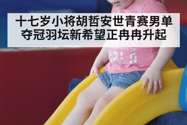 十七岁小将胡哲安世青赛男单夺冠羽坛新希望正冉冉升起