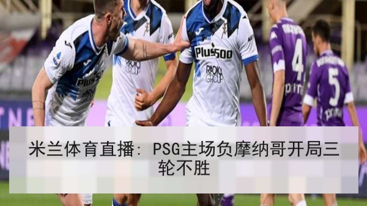 米兰体育直播: PSG主场负摩纳哥开局三轮不胜