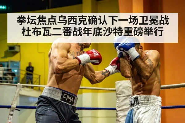 拳坛焦点乌西克确认下一场卫冕战 杜布瓦二番战年底沙特重磅举行