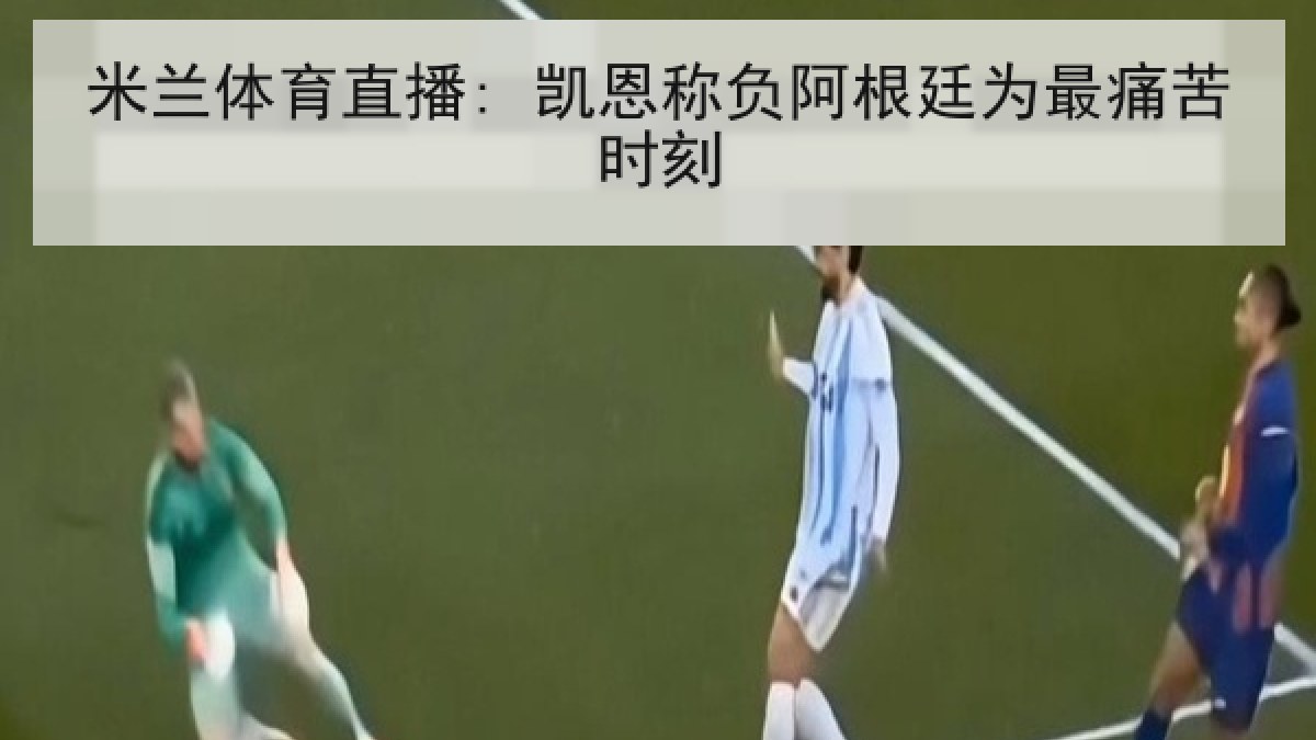 米兰体育直播: 凯恩称负阿根廷为最痛苦时刻