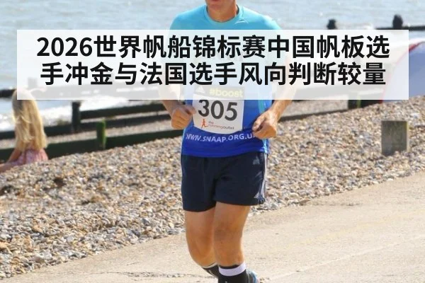 2026世界帆船锦标赛中国帆板选手冲金与法国选手风向判断较量