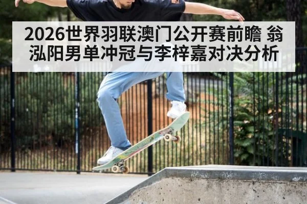 2026世界羽联澳门公开赛前瞻 翁泓阳男单冲冠与李梓嘉对决分析